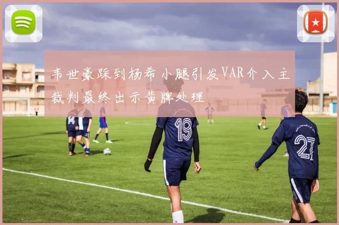 韦世豪踩到杨希小腿引发VAR介入主裁判最终出示黄牌处理