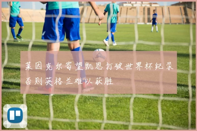 莱因克尔寄望凯恩打破世界杯纪录否则英格兰难以获胜