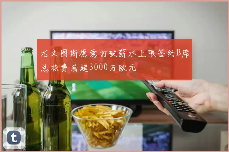 尤文图斯愿意打破薪水上限签约B席总花费或超3000万欧元