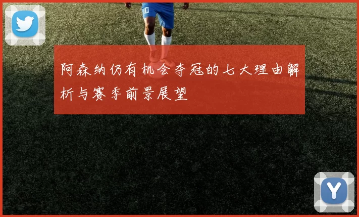 阿森纳仍有机会夺冠的七大理由解析与赛季前景展望