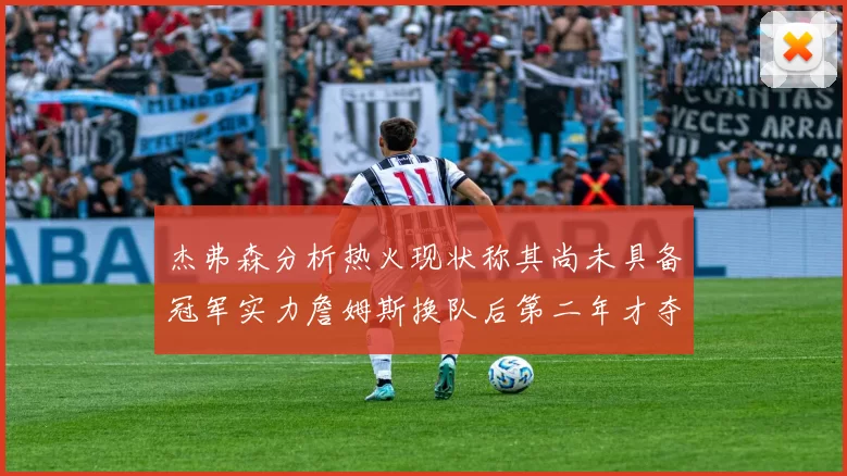杰弗森分析热火现状称其尚未具备冠军实力詹姆斯换队后第二年才夺冠