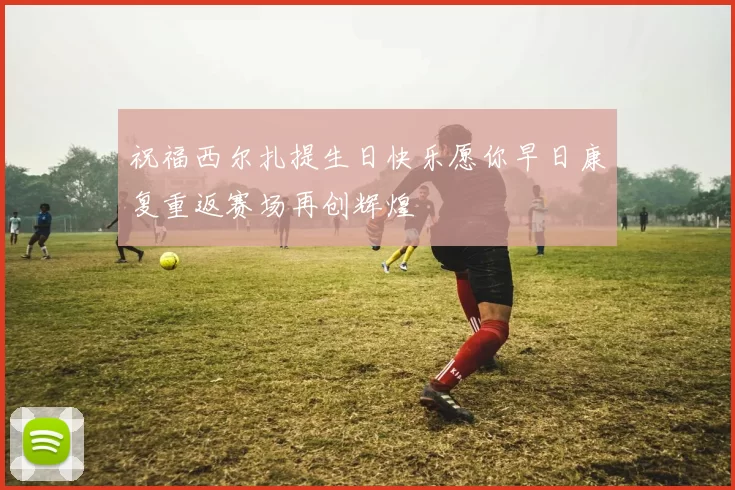 祝福西尔扎提生日快乐愿你早日康复重返赛场再创辉煌