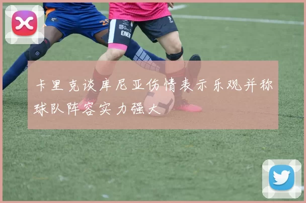 卡里克谈库尼亚伤情表示乐观并称球队阵容实力强大