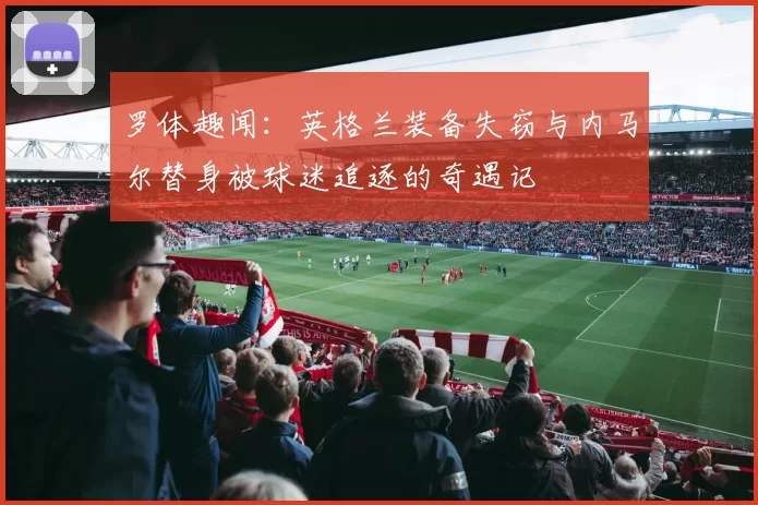 罗体趣闻：英格兰装备失窃与内马尔替身被球迷追逐的奇遇记