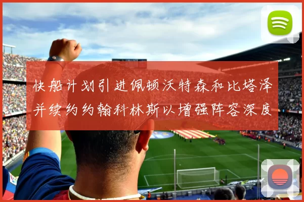 快船计划引进佩顿沃特森和比塔泽并续约约翰科林斯以增强阵容深度