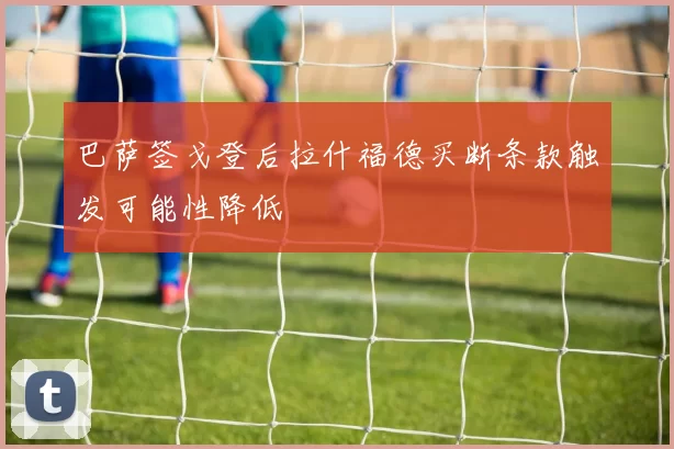 巴萨签戈登后拉什福德买断条款触发可能性降低