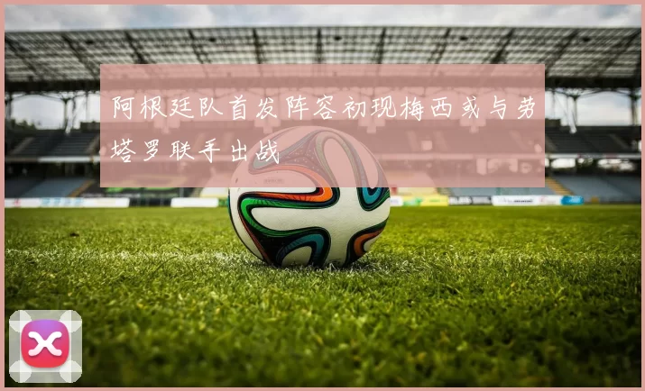 阿根廷队首发阵容初现梅西或与劳塔罗联手出战