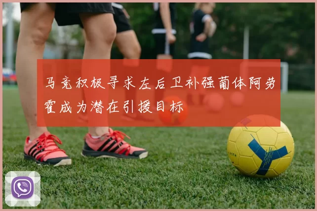 马竞积极寻求左后卫补强葡体阿劳霍成为潜在引援目标