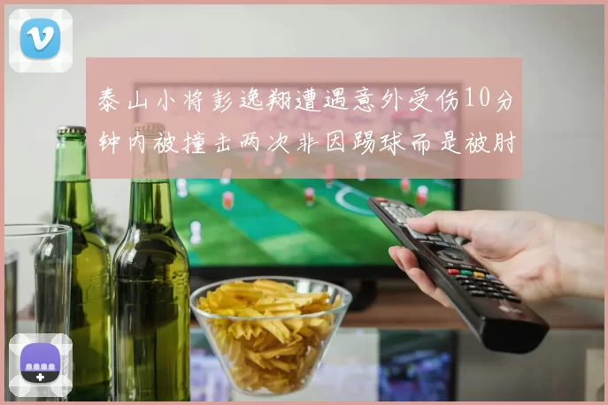 泰山小将彭逸翔遭遇意外受伤10分钟内被撞击两次非因踢球而是被肘击