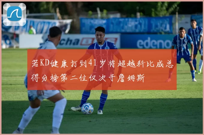 若KD健康打到41岁将超越科比成总得分榜第二位仅次于詹姆斯