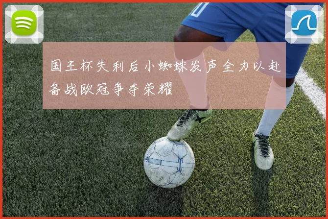 国王杯失利后小蜘蛛发声全力以赴备战欧冠争夺荣耀