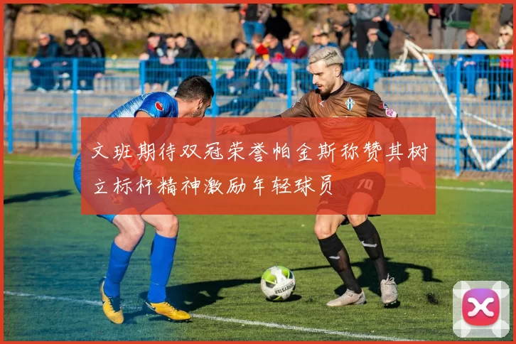 文班期待双冠荣誉帕金斯称赞其树立标杆精神激励年轻球员