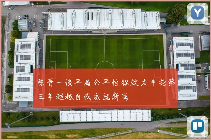 陈晋一谈平局公平性称效力申花第三年超越自我成就新高
