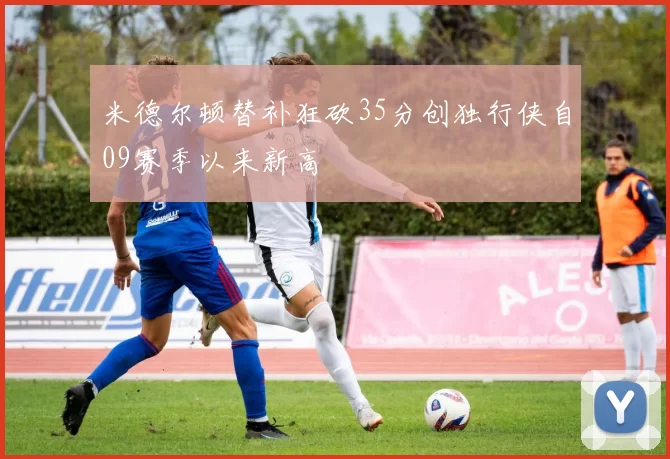 米德尔顿替补狂砍35分创独行侠自09赛季以来新高